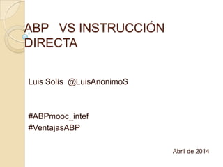 ABP VS INSTRUCCIÓN
DIRECTA
Luis Solís @LuisAnonimoS
#ABPmooc_intef
#VentajasABP
Abril de 2014
 