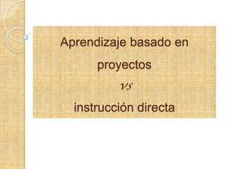 Aprendizaje basado en
proyectos
vs
instrucción directa
 