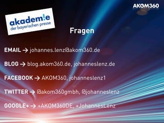 Workshop
Fragen
EMAIL > johannes.lenz@akom360.de
BLOG > blog.akom360.de, johanneslenz.de
FACEBOOK > AKOM360, johanneslenz1
TWITTER > @akom360gmbh, @johanneslenz
GOOGLE+ > +AKOM360DE, +JohannesLenz
 
