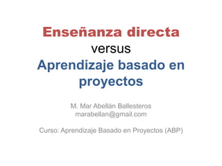 Enseñanza directa
versus
Aprendizaje basado en
proyectos
M. Mar Abellán Ballesteros
marabellan@gmail.com
Curso: Aprendizaje Basado en Proyectos (ABP)
 