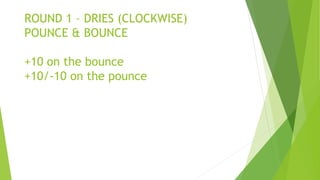 ROUND 1 – DRIES (CLOCKWISE)
POUNCE & BOUNCE
+10 on the bounce
+10/-10 on the pounce
 