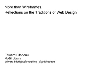 More than Wireframes
Reflections on the Traditions of Web Design
Edward Bilodeau
McGill Library
edward.bilodeau@mcgill.ca | @edbilodeau
 