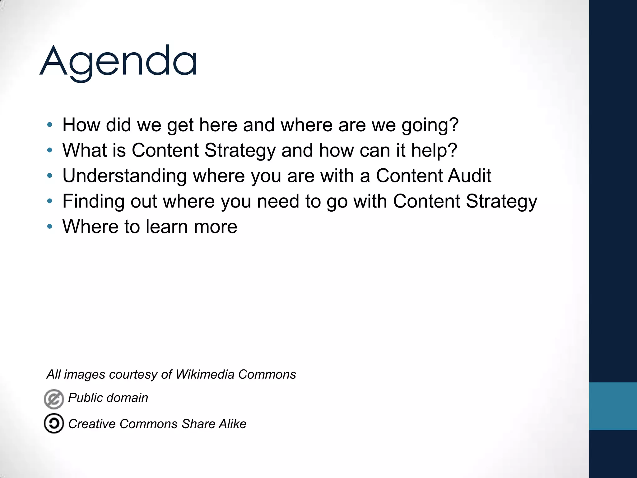 Agenda
• How did we get here and where are we going?
• What is Content Strategy and how can it help?
• Understanding where you are with a Content Audit
• Finding out where you need to go with Content Strategy
• Where to learn more
All images courtesy of Wikimedia Commons
Public domain
Creative Commons Share Alike
 