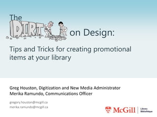 Greg Houston, Digitization and New Media Administrator
Merika Ramundo, Communications Officer
gregory.houston@mcgill.ca
merika.ramundo@mcgill.ca
The
on Design:
Tips and Tricks for creating promotional
items at your library
 
