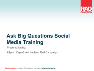 Ask Big Questions Social
  Media Training
  Presentation by:
  Allyson Kapin& Avi Kaplan - Rad Campaign




Rad Campaign— Helping Organizations that want to change the world.
 