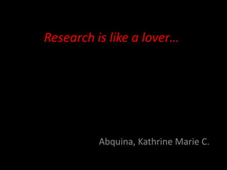 Research is like a lover…




          Abquina, Kathrine Marie C.
 