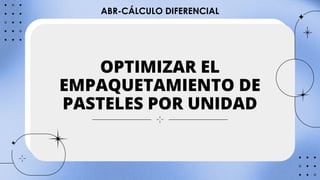 OPTIMIZAR EL
EMPAQUETAMIENTO DE
PASTELES POR UNIDAD
ABR-CÁLCULO DIFERENCIAL
 