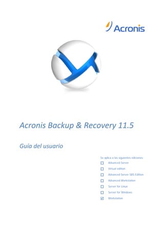 Acronis Backup & Recovery 11.5
Guía del usuario
Se aplica a las siguientes ediciones:
 Advanced Server
 Virtual edition
 Advanced Server SBS Edition
 Advanced Workstation
 Server for Linux
 Server for Windows
 Workstation
 