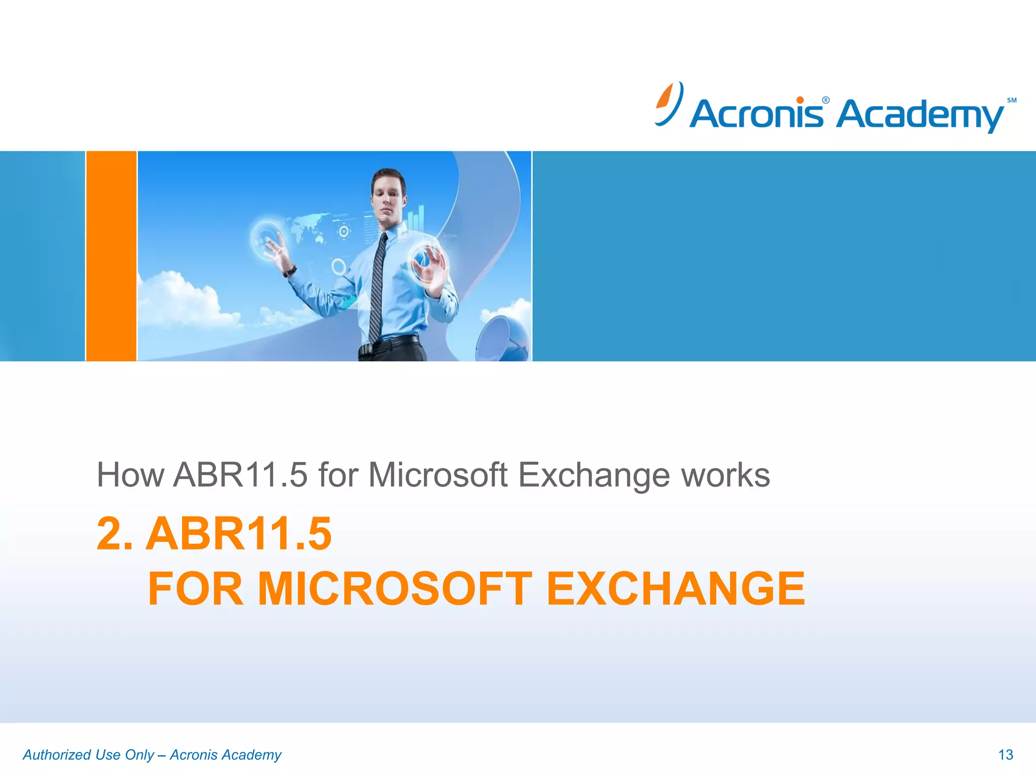 How ABR11.5 for Microsoft Exchange works
          2. ABR11.5
             FOR MICROSOFT EXCHANGE


Authorized Use Only – Acronis Academy                13
 