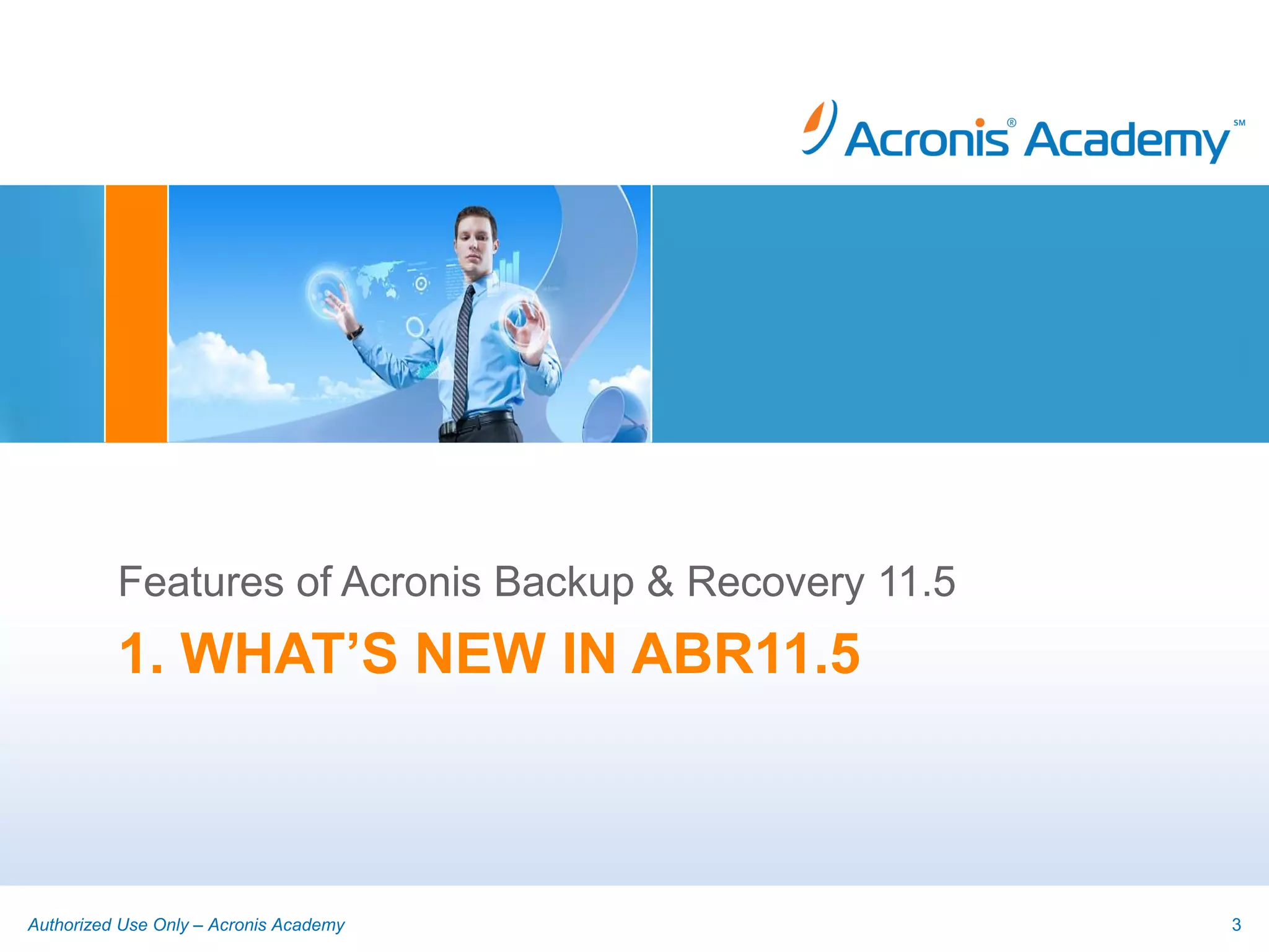 Features of Acronis Backup & Recovery 11.5
          1. WHAT’S NEW IN ABR11.5



Authorized Use Only – Acronis Academy                  3
 