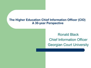 The Higher Education Chief Information Officer (CIO)  A 30-year Perspective Ronald Black Chief Information Officer Georgian Court University 