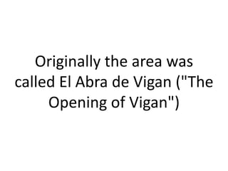 Originally the area was
called El Abra de Vigan ("The
Opening of Vigan")
 