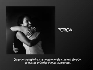 Quando transferimos a nossa energia com um abraço,  as nossas próprias forças aumentam. FORÇA 
