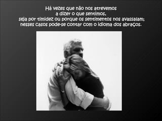 Há vezes que não nos atrevemos  a dizer o que sentimos,  seja por timidez ou porque os sentimentos nos avassalam; nesses casos pode-se contar com o idioma dos abraços.  