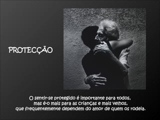 O sentir-se protegido é importante para todos,  mas é-o mais para as crianças e mais velhos, que frequentemente dependem do amor de quem os rodeia. PROTECÇÃO 