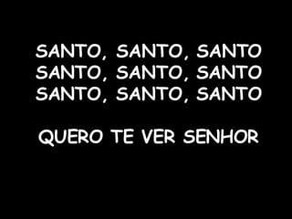 SANTO, SANTO, SANTO  SANTO, SANTO, SANTO   SANTO, SANTO, SANTO  QUERO TE VER SENHOR 