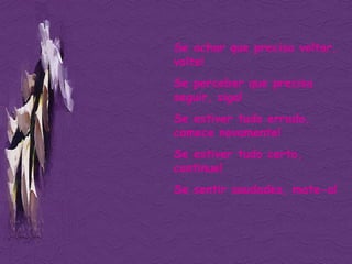 Se achar que precisa voltar, volte! Se perceber que precisa seguir, siga! Se estiver tudo errado, comece novamente! Se estiver tudo certo, continue! Se sentir saudades, mate-a! 