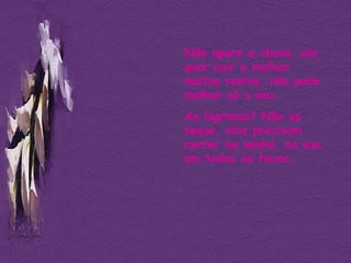 Não apare a chuva, ela quer cair e molhar muitos rostos, não pode molhar só o seu. As lágrimas? Não as seque, elas precisam correr na minha, na sua, em todas as faces. 