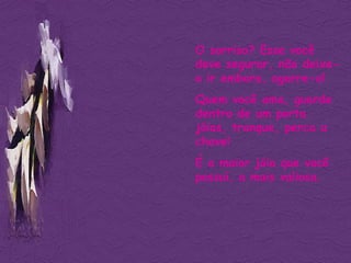 O sorriso? Esse você deve segurar, não deixe-o ir embora, agarre-o! Quem você ama, guarde dentro de um porta jóias, tranque, perca a chave! É a maior jóia que você possuí, a mais valiosa. 