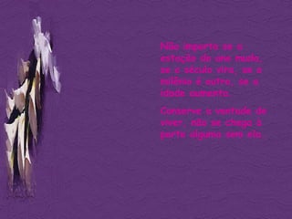 Não importa se a estação do ano muda, se o século vira, se o milênio é outro, se a idade aumenta. Conserve a vontade de viver, não se chega à parte alguma sem ela. 