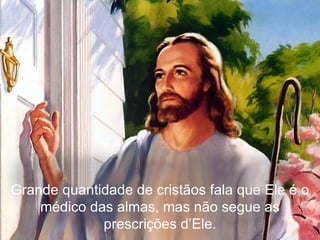 Grande quantidade de cristãos fala que Ele é o médico das almas, mas não segue as prescrições d’Ele. 