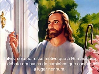 Talvez seja por esse motivo que a Humanidade se debate em busca de caminhos que conduzem a lugar nenhum. 