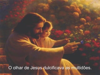 O olhar de Jesus dulcificava as multidões. 