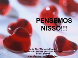 PENSEMOS NISSO!!! Fonte: Site “Momento Espírita” Formatação: jairowildgen2@hotmail.com Fotos: Internet www.slideshare.net/jairowildgen 