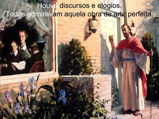 Houve  discursos e elogios. Todos admirav am aquela obra de arte perfeita. 