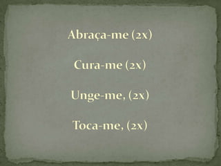 Abraça-me (2x)Cura-me (2x)Unge-me, (2x)Toca-me, (2x)