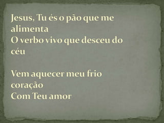 Jesus, Tu és o pão que me alimentaO verbo vivo que desceu do céuVem aquecer meu frio coraçãoCom Teu amor