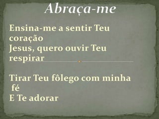  Abraça-meEnsina-me a sentir Teu coraçãoJesus, quero ouvir Teu respirarTirar Teu fôlego com minha féE Te adorar