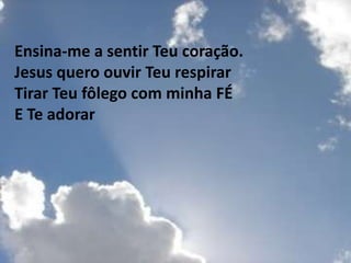 Ensina-me a sentir Teu coração.
Jesus quero ouvir Teu respirar
Tirar Teu fôlego com minha FÉ
E Te adorar
 