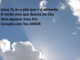Jesus Tu és o pão que me alimenta
O verbo vivo que desceu do Céu
Vem aquecer meu frio
Coração com Teu AMOR
 