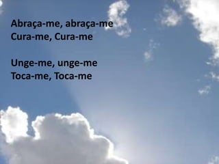 Abraça-me, abraça-me
Cura-me, Cura-me

Unge-me, unge-me
Toca-me, Toca-me
 