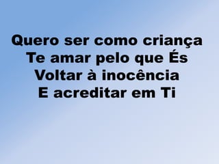 Quero ser como criança
Te amar pelo que És
Voltar à inocência
E acreditar em Ti
 
