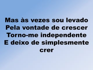Mas às vezes sou levado
Pela vontade de crescer
Torno-me independente
E deixo de simplesmente
crer
 