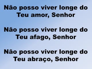 Não posso viver longe do
Teu amor, Senhor
Não posso viver longe do
Teu afago, Senhor
Não posso viver longe do
Teu abraço, Senhor
 