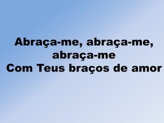 Abraça-me, abraça-me,
abraça-me
Com Teus braços de amor
 