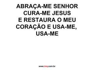 ABRAÇA-ME SENHOR CURA-ME JESUS E RESTAURA O MEU CORAÇÃO E USA-ME,  USA-ME www. imq .com.br 