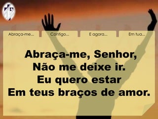 Abraça-me... Contigo... E agora... Em tua...
Abraça-me, Senhor,
Não me deixe ir.
Eu quero estar
Em teus braços de amor.
 