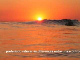 ... preferindo relevar as diferenças entre uns e outros ...  