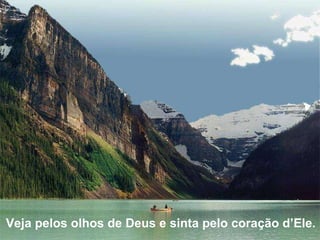 Veja pelos olhos de Deus e sinta pelo coração d’Ele.  