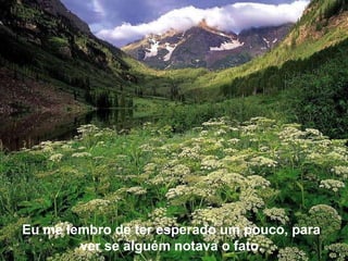 Eu me lembro de ter esperado um pouco, para ver se alguém notava o fato. 