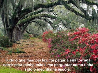 Tudo o que meu pai fez, foi pegar a sua torrada, sorrir para minha mãe e me perguntar como tinha sido o meu dia na escola.  