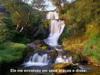 Ele me envolveu em seus braços e disse:  