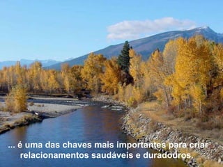 ... é uma das chaves mais importantes para criar relacionamentos saudáveis e duradouros.  
