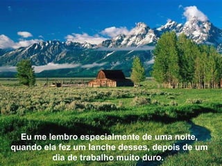 Eu me lembro especialmente de uma noite, quando ela fez um lanche desses, depois de um dia de trabalho muito duro.  