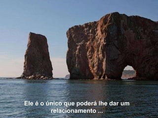 Ele é o único que poderá lhe dar um  relacionamento ...  