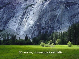 Só assim, conseguirá ser feliz.  